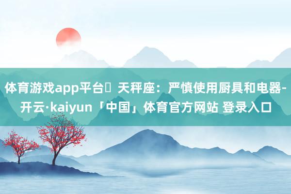 体育游戏app平台♎天秤座:严慎使用厨具和电器-开云·kaiyun「中国」体育官方网站 登录入口
