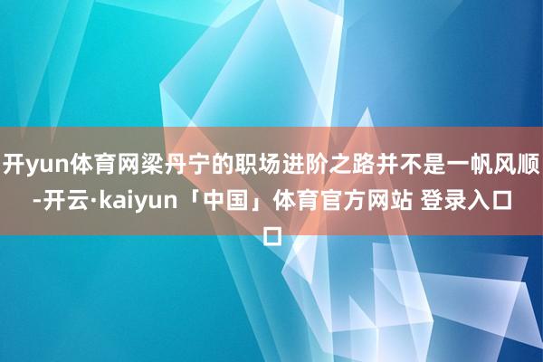 开yun体育网梁丹宁的职场进阶之路并不是一帆风顺-开云·kaiyun「中国」体育官方网站 登录入口