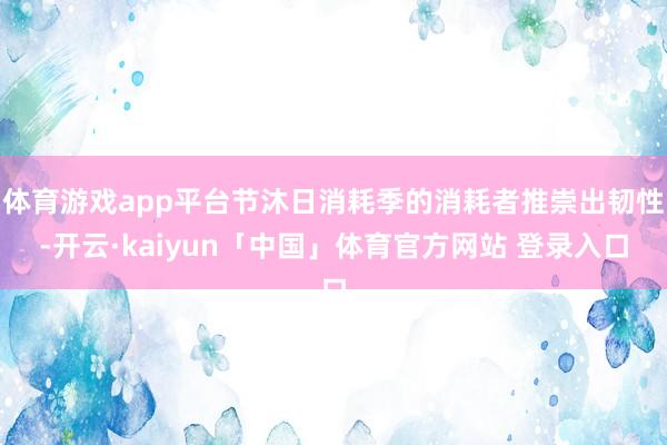 体育游戏app平台节沐日消耗季的消耗者推崇出韧性-开云·kaiyun「中国」体育官方网站 登录入口