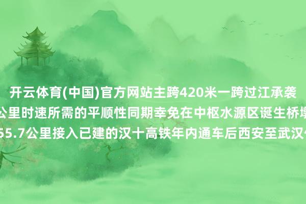 开云体育(中国)官方网站主跨420米一跨过江承袭新式结构以闲暇高铁350公里时速所需的平顺性同期幸免在中枢水源区诞生桥墩西十高铁新建正线长255.7公里接入已建的汉十高铁年内通车后西安至武汉仅需2.5小时把握（湖北日报全媒体记者 刘天纵 胡祎 李坤 通信员 蔡雪阳）-开云·kaiyun「中国」体育官方网站 登录入口