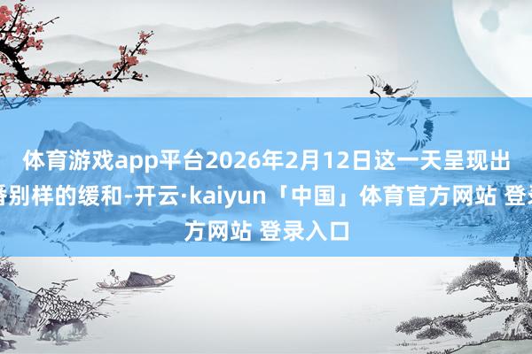 体育游戏app平台2026年2月12日这一天呈现出了一番别样的缓和-开云·kaiyun「中国」体育官方网站 登录入口