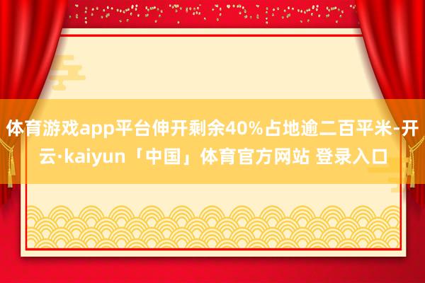 体育游戏app平台伸开剩余40%占地逾二百平米-开云·kaiyun「中国」体育官方网站 登录入口