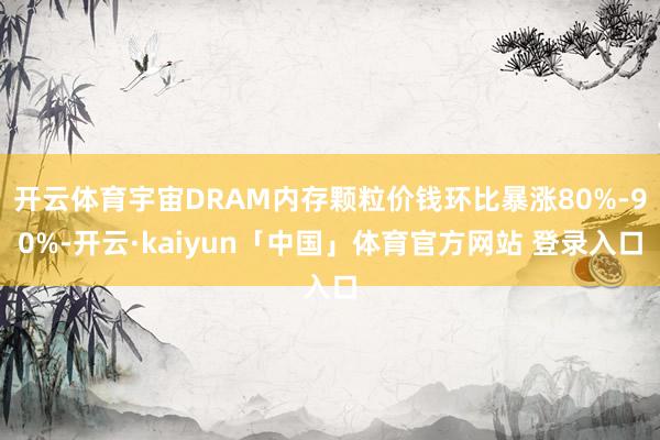 开云体育宇宙DRAM内存颗粒价钱环比暴涨80%-90%-开云·kaiyun「中国」体育官方网站 登录入口