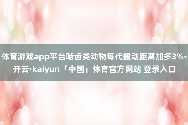 体育游戏app平台啮齿类动物每代搬动距离加多3%-开云·kaiyun「中国」体育官方网站 登录入口