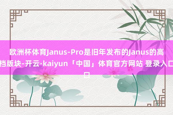 欧洲杯体育Janus-Pro是旧年发布的Janus的高档版块-开云·kaiyun「中国」体育官方网站 登录入口