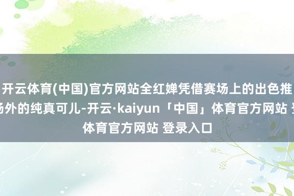 开云体育(中国)官方网站全红婵凭借赛场上的出色推崇和赛场外的纯真可儿-开云·kaiyun「中国」体育官方网站 登录入口