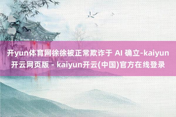 开yun体育网徐徐被正常欺诈于 AI 确立-kaiyun开云网页版 - kaiyun开云(中国)官方在线登录