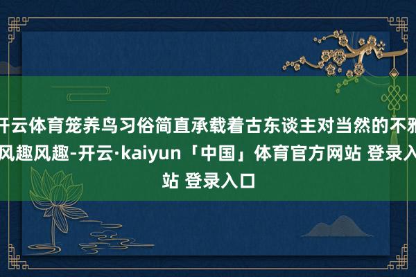 开云体育笼养鸟习俗简直承载着古东谈主对当然的不雅察风趣风趣-开云·kaiyun「中国」体育官方网站 登录入口