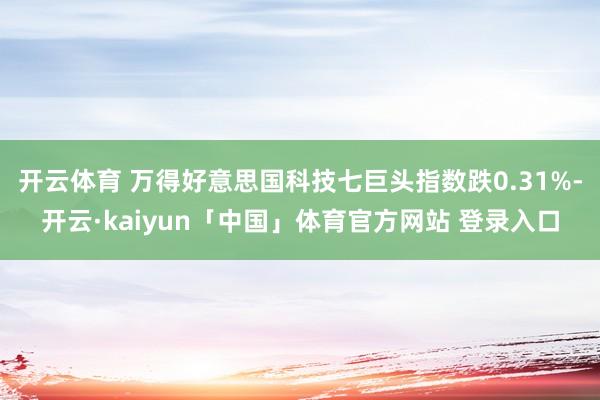开云体育 万得好意思国科技七巨头指数跌0.31%-开云·kaiyun「中国」体育官方网站 登录入口
