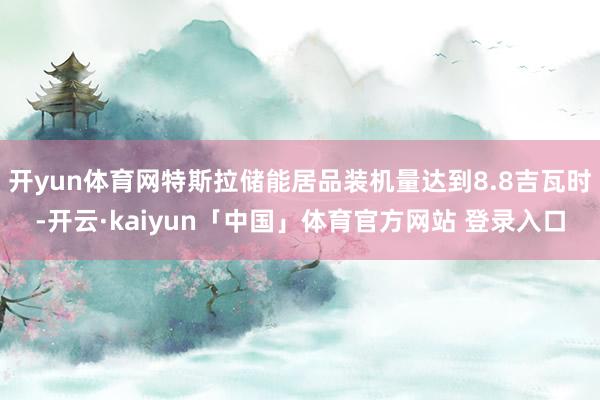 开yun体育网特斯拉储能居品装机量达到8.8吉瓦时-开云·kaiyun「中国」体育官方网站 登录入口