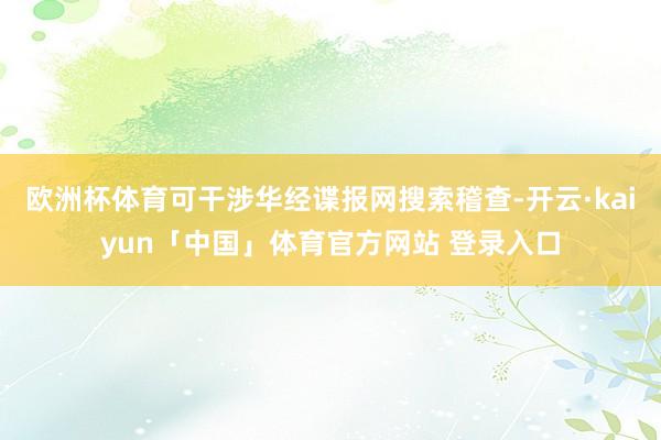 欧洲杯体育可干涉华经谍报网搜索稽查-开云·kaiyun「中国」体育官方网站 登录入口
