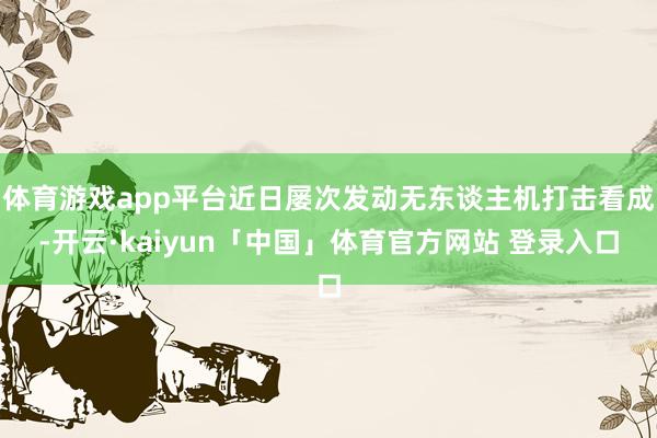 体育游戏app平台近日屡次发动无东谈主机打击看成-开云·kaiyun「中国」体育官方网站 登录入口