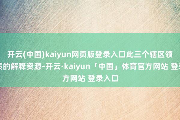开云(中国)kaiyun网页版登录入口此三个辖区领有优质的解释资源-开云·kaiyun「中国」体育官方网站 登录入口