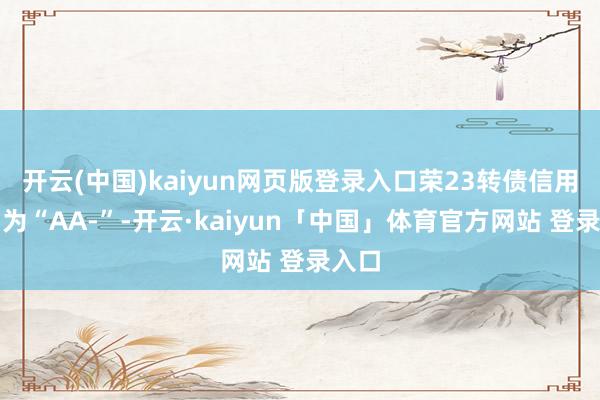 开云(中国)kaiyun网页版登录入口荣23转债信用级别为“AA-”-开云·kaiyun「中国」体育官方网站 登录入口