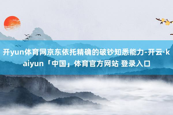 开yun体育网京东依托精确的破钞知悉能力-开云·kaiyun「中国」体育官方网站 登录入口