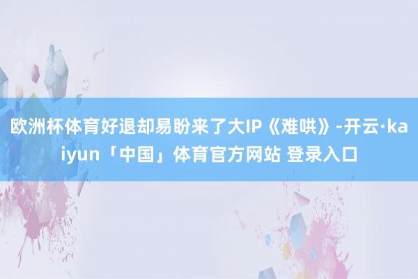 欧洲杯体育好退却易盼来了大IP《难哄》-开云·kaiyun「中国」体育官方网站 登录入口