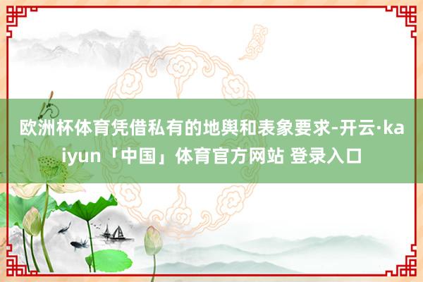 欧洲杯体育 凭借私有的地舆和表象要求-开云·kaiyun「中国」体育官方网站 登录入口