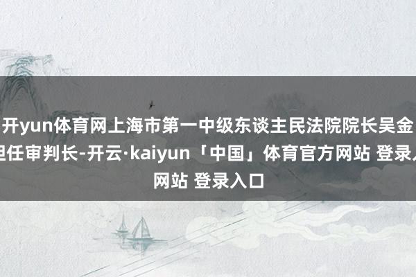 开yun体育网上海市第一中级东谈主民法院院长吴金水担任审判长-开云·kaiyun「中国」体育官方网站 登录入口