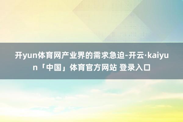 开yun体育网 产业界的需求急迫-开云·kaiyun「中国」体育官方网站 登录入口