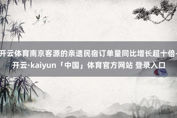 开云体育南京客源的亲遗民宿订单量同比增长超十倍-开云·kaiyun「中国」体育官方网站 登录入口
