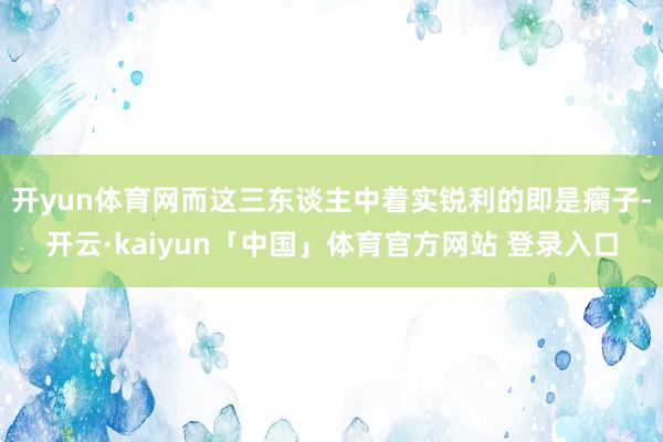 开yun体育网而这三东谈主中着实锐利的即是瘸子-开云·kaiyun「中国」体育官方网站 登录入口