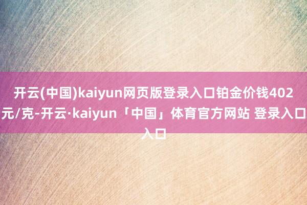 开云(中国)kaiyun网页版登录入口铂金价钱402元/克-开云·kaiyun「中国」体育官方网站 登录入口