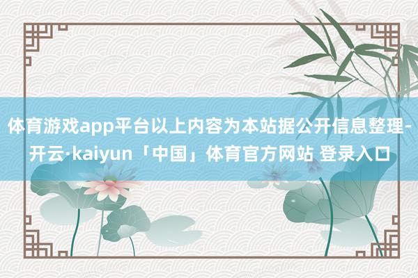 体育游戏app平台以上内容为本站据公开信息整理-开云·kaiyun「中国」体育官方网站 登录入口
