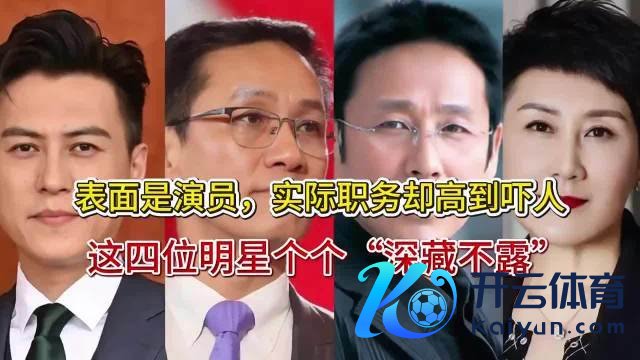名义是演员开云体育(中国)官方网站，履行职务却高到吓东谈主开云体育(中国)官方网站，这四位明星个个“大辩不言”