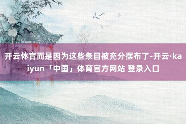 开云体育而是因为这些条目被充分摆布了-开云·kaiyun「中国」体育官方网站 登录入口