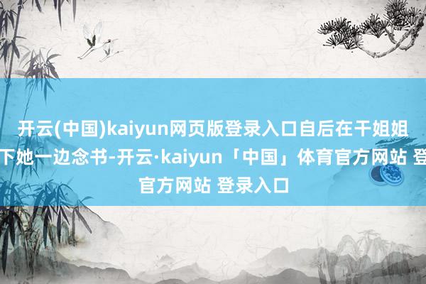 开云(中国)kaiyun网页版登录入口自后在干姐姐的复古下她一边念书-开云·kaiyun「中国」体育官方网站 登录入口