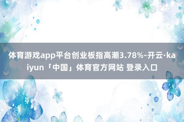体育游戏app平台创业板指高潮3.78%-开云·kaiyun「中国」体育官方网站 登录入口
