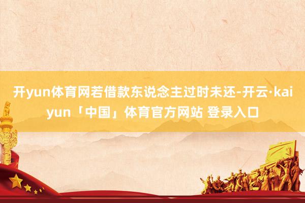 开yun体育网若借款东说念主过时未还-开云·kaiyun「中国」体育官方网站 登录入口