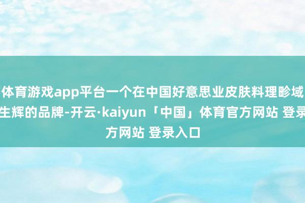 体育游戏app平台一个在中国好意思业皮肤料理畛域熠熠生辉的品牌-开云·kaiyun「中国」体育官方网站 登录入口