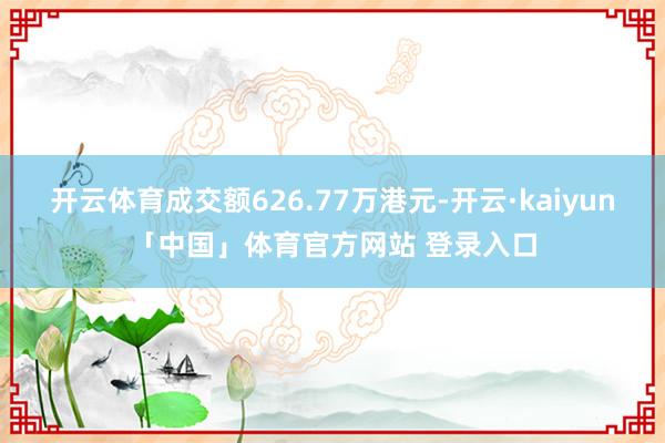 开云体育成交额626.77万港元-开云·kaiyun「中国」体育官方网站 登录入口
