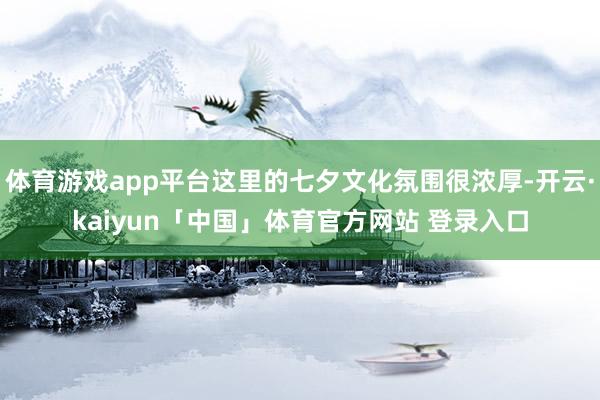 体育游戏app平台这里的七夕文化氛围很浓厚-开云·kaiyun「中国」体育官方网站 登录入口