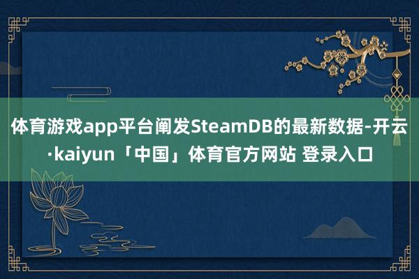 体育游戏app平台阐发SteamDB的最新数据-开云·kaiyun「中国」体育官方网站 登录入口