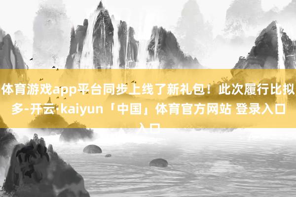 体育游戏app平台同步上线了新礼包！此次履行比拟多-开云·kaiyun「中国」体育官方网站 登录入口