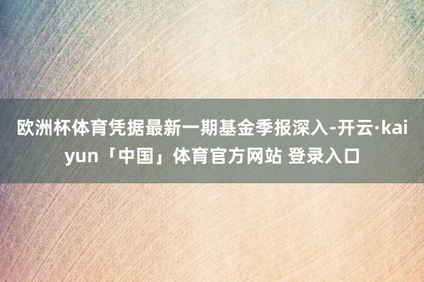 欧洲杯体育凭据最新一期基金季报深入-开云·kaiyun「中国」体育官方网站 登录入口