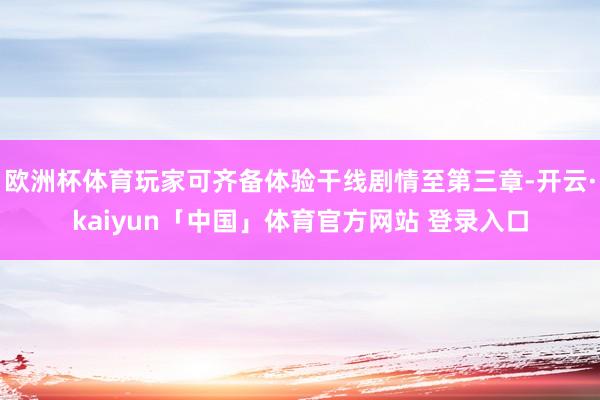 欧洲杯体育玩家可齐备体验干线剧情至第三章-开云·kaiyun「中国」体育官方网站 登录入口