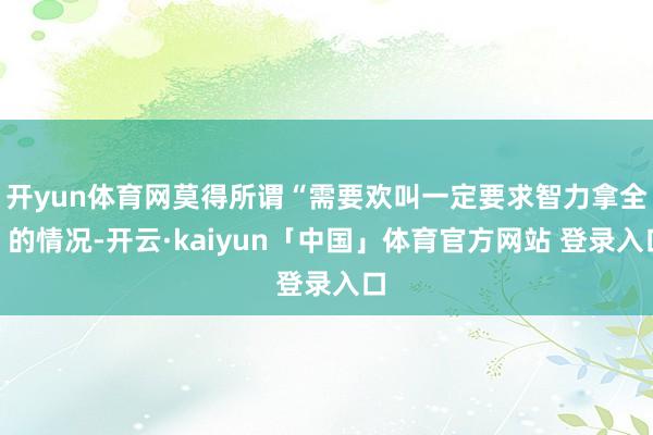 开yun体育网莫得所谓“需要欢叫一定要求智力拿全”的情况-开云·kaiyun「中国」体育官方网站 登录入口