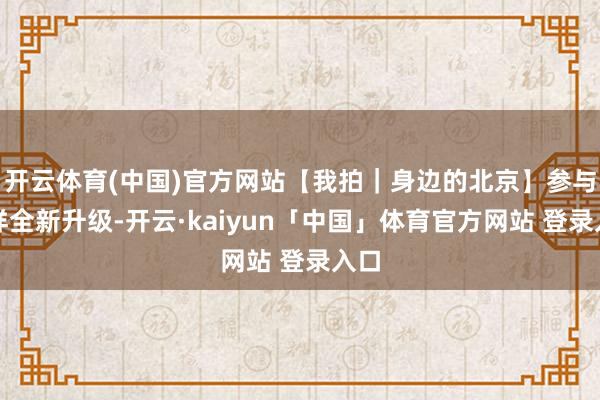 开云体育(中国)官方网站【我拍｜身边的北京】参与模样全新升级-开云·kaiyun「中国」体育官方网站 登录入口