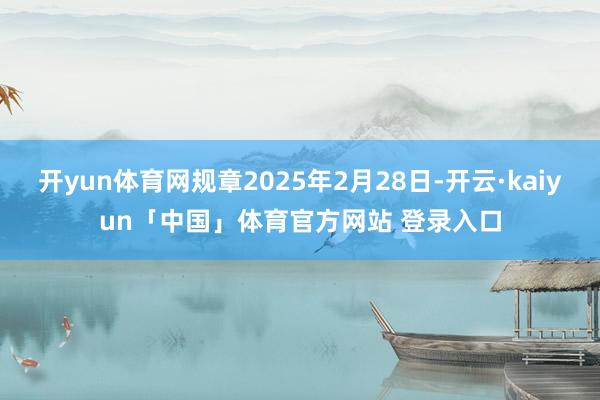 开yun体育网规章2025年2月28日-开云·kaiyun「中国」体育官方网站 登录入口