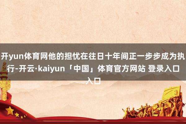 开yun体育网他的担忧在往日十年间正一步步成为执行-开云·kaiyun「中国」体育官方网站 登录入口