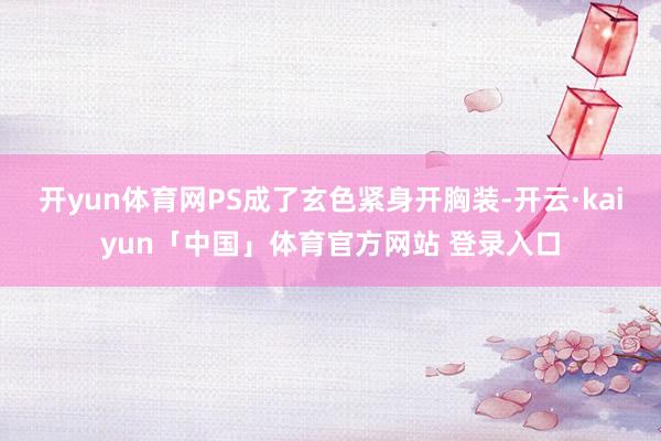 开yun体育网PS成了玄色紧身开胸装-开云·kaiyun「中国」体育官方网站 登录入口