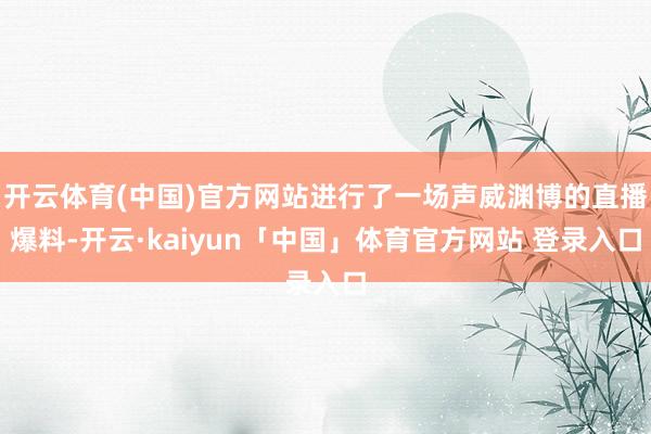 开云体育(中国)官方网站进行了一场声威渊博的直播爆料-开云·kaiyun「中国」体育官方网站 登录入口