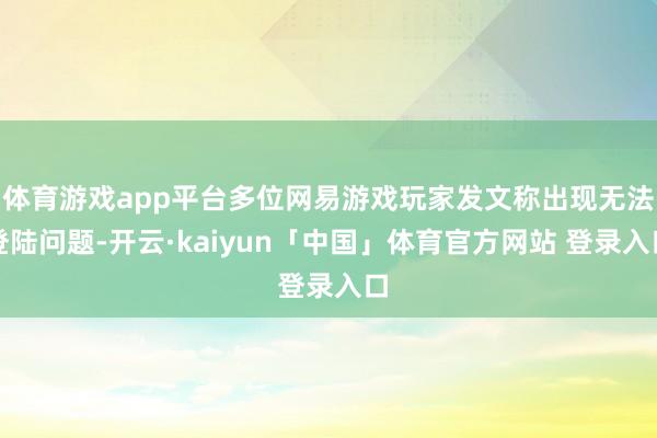 体育游戏app平台多位网易游戏玩家发文称出现无法登陆问题-开云·kaiyun「中国」体育官方网站 登录入口