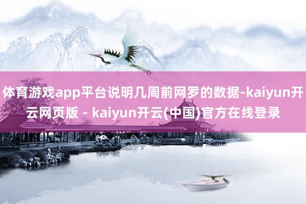 体育游戏app平台说明几周前网罗的数据-kaiyun开云网页版 - kaiyun开云(中国)官方在线登录