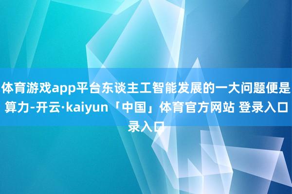 体育游戏app平台东谈主工智能发展的一大问题便是算力-开云·kaiyun「中国」体育官方网站 登录入口