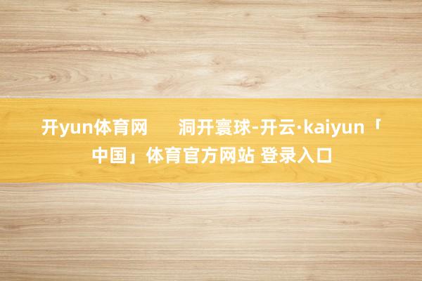 开yun体育网      洞开寰球-开云·kaiyun「中国」体育官方网站 登录入口