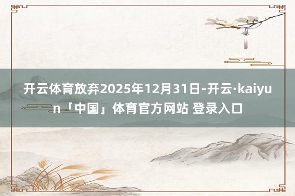 开云体育放弃2025年12月31日-开云·kaiyun「中国」体育官方网站 登录入口